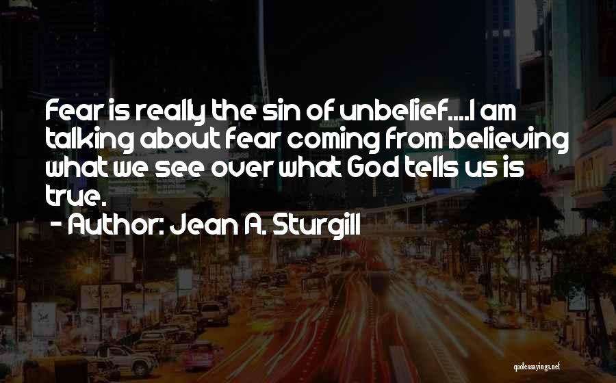 Jean A. Sturgill Quotes: Fear Is Really The Sin Of Unbelief....i Am Talking About Fear Coming From Believing What We See Over What God