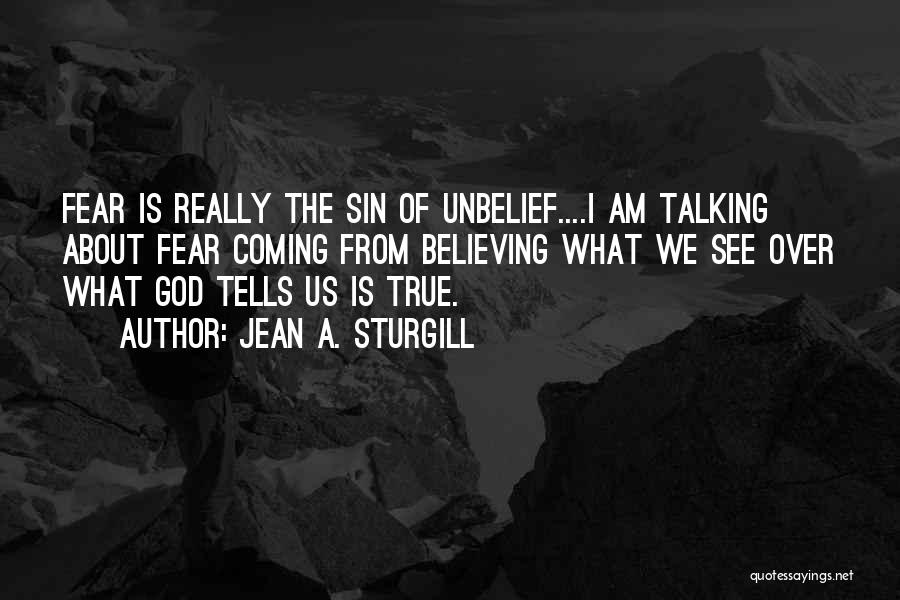 Jean A. Sturgill Quotes: Fear Is Really The Sin Of Unbelief....i Am Talking About Fear Coming From Believing What We See Over What God