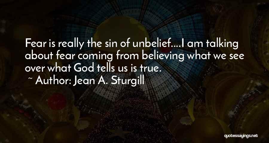 Jean A. Sturgill Quotes: Fear Is Really The Sin Of Unbelief....i Am Talking About Fear Coming From Believing What We See Over What God