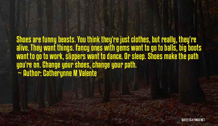 Catherynne M Valente Quotes: Shoes Are Funny Beasts. You Think They're Just Clothes, But Really, They're Alive. They Want Things. Fancy Ones With Gems
