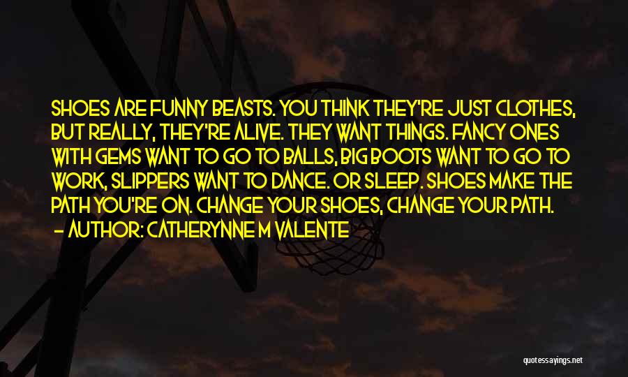 Catherynne M Valente Quotes: Shoes Are Funny Beasts. You Think They're Just Clothes, But Really, They're Alive. They Want Things. Fancy Ones With Gems