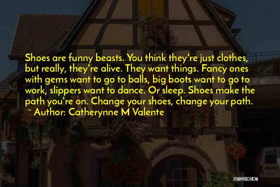 Catherynne M Valente Quotes: Shoes Are Funny Beasts. You Think They're Just Clothes, But Really, They're Alive. They Want Things. Fancy Ones With Gems