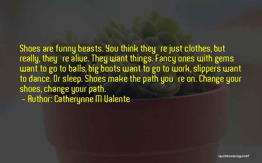 Catherynne M Valente Quotes: Shoes Are Funny Beasts. You Think They're Just Clothes, But Really, They're Alive. They Want Things. Fancy Ones With Gems