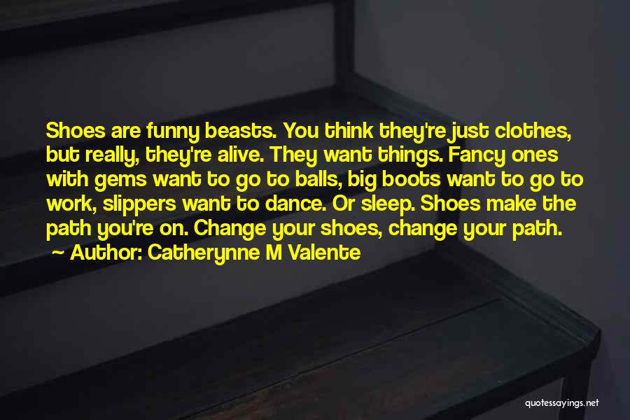 Catherynne M Valente Quotes: Shoes Are Funny Beasts. You Think They're Just Clothes, But Really, They're Alive. They Want Things. Fancy Ones With Gems
