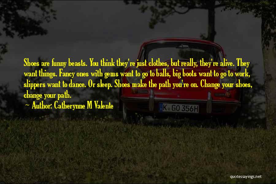 Catherynne M Valente Quotes: Shoes Are Funny Beasts. You Think They're Just Clothes, But Really, They're Alive. They Want Things. Fancy Ones With Gems