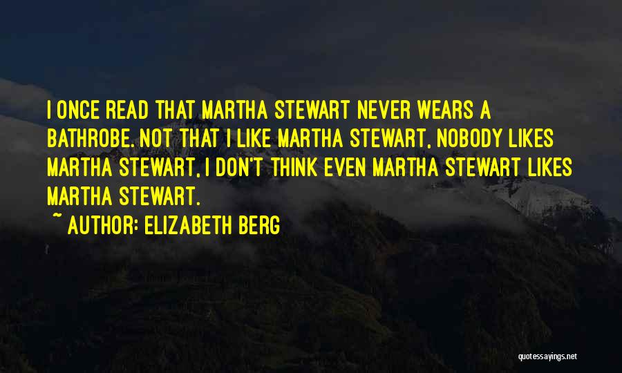 Elizabeth Berg Quotes: I Once Read That Martha Stewart Never Wears A Bathrobe. Not That I Like Martha Stewart, Nobody Likes Martha Stewart,