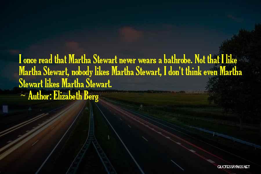 Elizabeth Berg Quotes: I Once Read That Martha Stewart Never Wears A Bathrobe. Not That I Like Martha Stewart, Nobody Likes Martha Stewart,