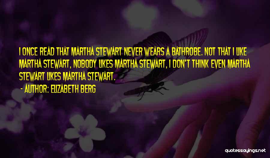 Elizabeth Berg Quotes: I Once Read That Martha Stewart Never Wears A Bathrobe. Not That I Like Martha Stewart, Nobody Likes Martha Stewart,