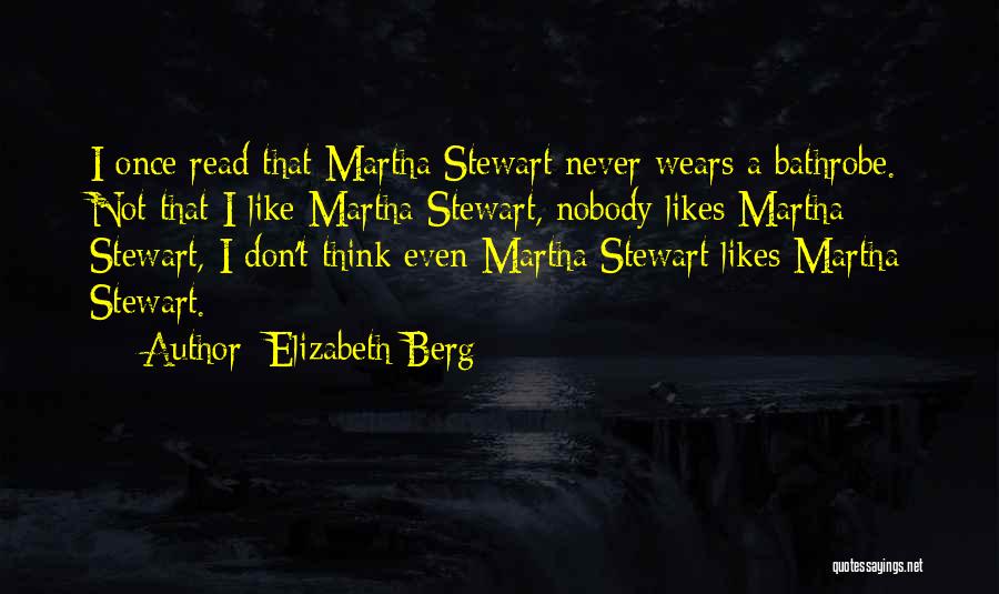 Elizabeth Berg Quotes: I Once Read That Martha Stewart Never Wears A Bathrobe. Not That I Like Martha Stewart, Nobody Likes Martha Stewart,