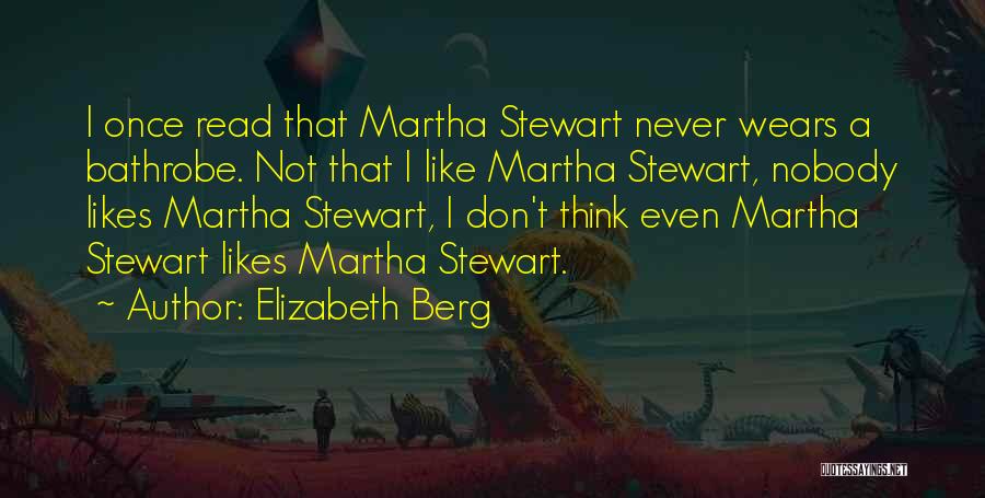 Elizabeth Berg Quotes: I Once Read That Martha Stewart Never Wears A Bathrobe. Not That I Like Martha Stewart, Nobody Likes Martha Stewart,