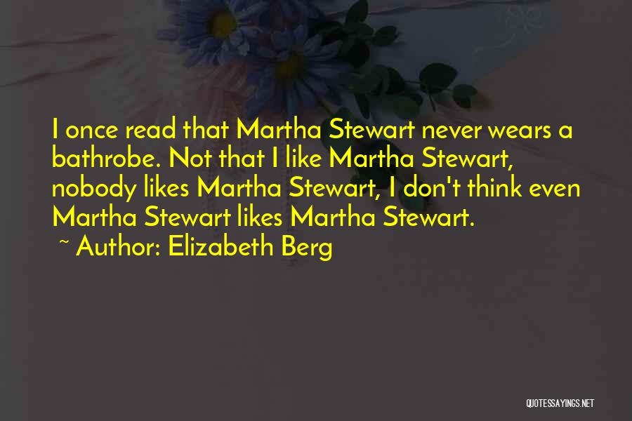Elizabeth Berg Quotes: I Once Read That Martha Stewart Never Wears A Bathrobe. Not That I Like Martha Stewart, Nobody Likes Martha Stewart,