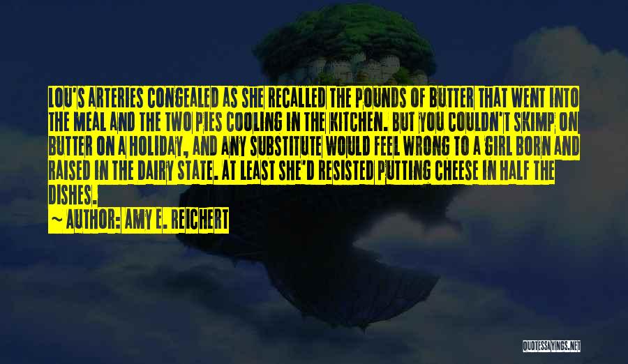 Amy E. Reichert Quotes: Lou's Arteries Congealed As She Recalled The Pounds Of Butter That Went Into The Meal And The Two Pies Cooling