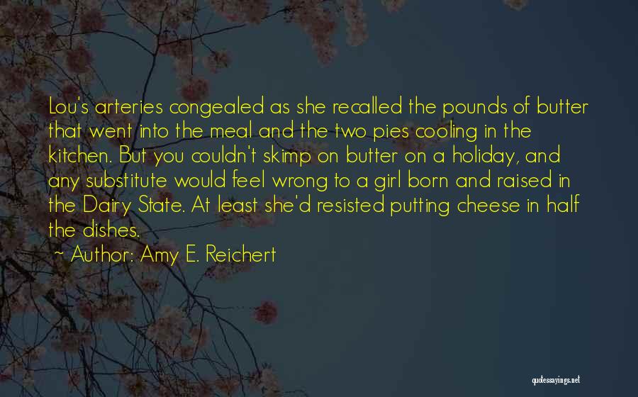 Amy E. Reichert Quotes: Lou's Arteries Congealed As She Recalled The Pounds Of Butter That Went Into The Meal And The Two Pies Cooling