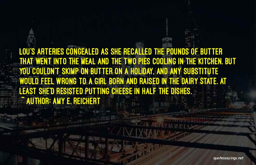 Amy E. Reichert Quotes: Lou's Arteries Congealed As She Recalled The Pounds Of Butter That Went Into The Meal And The Two Pies Cooling