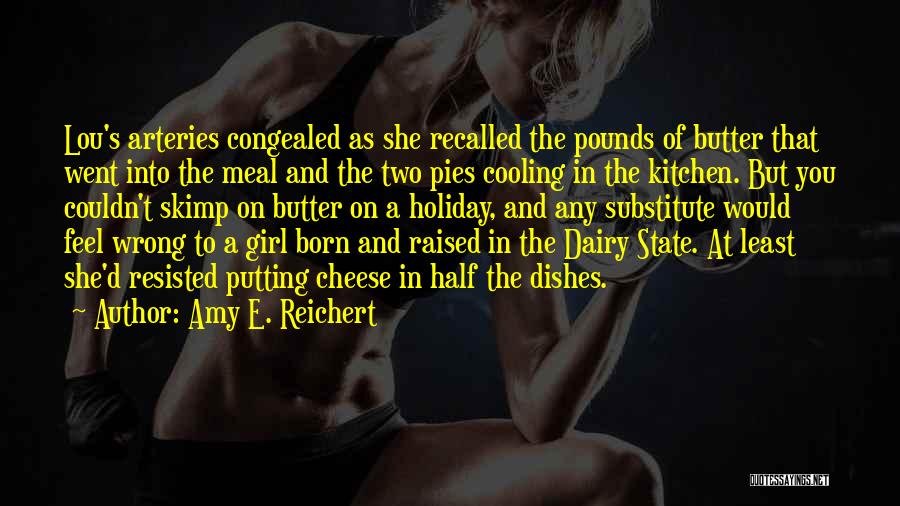 Amy E. Reichert Quotes: Lou's Arteries Congealed As She Recalled The Pounds Of Butter That Went Into The Meal And The Two Pies Cooling