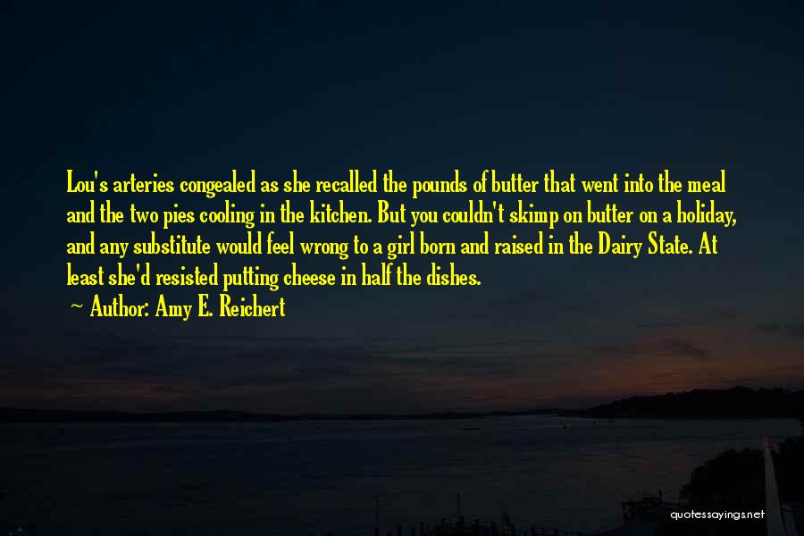 Amy E. Reichert Quotes: Lou's Arteries Congealed As She Recalled The Pounds Of Butter That Went Into The Meal And The Two Pies Cooling