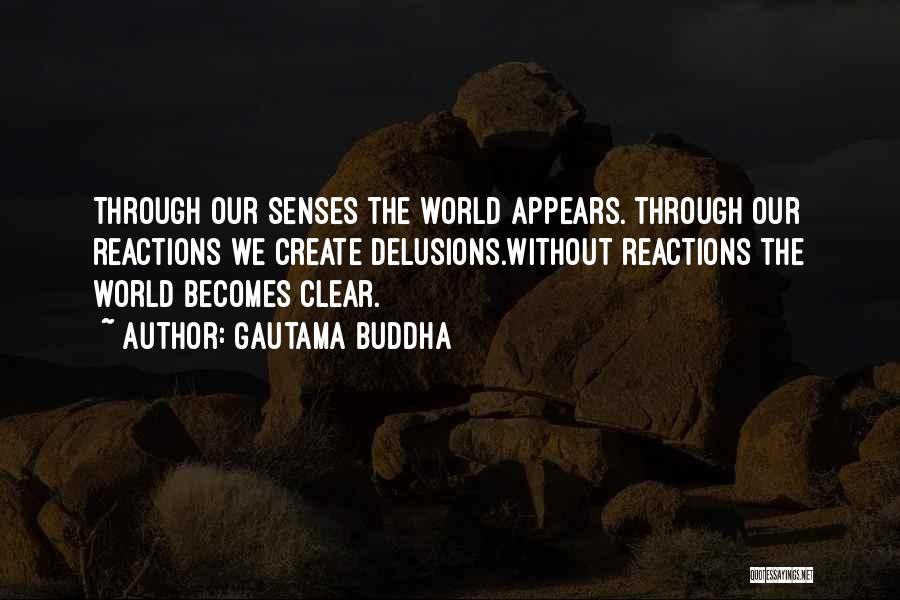 Gautama Buddha Quotes: Through Our Senses The World Appears. Through Our Reactions We Create Delusions.without Reactions The World Becomes Clear.