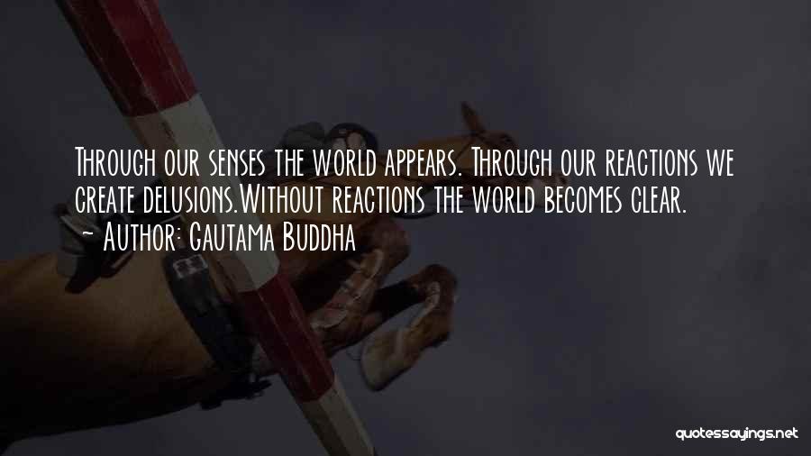 Gautama Buddha Quotes: Through Our Senses The World Appears. Through Our Reactions We Create Delusions.without Reactions The World Becomes Clear.