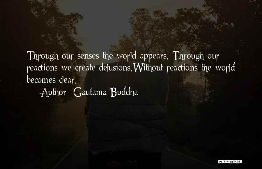 Gautama Buddha Quotes: Through Our Senses The World Appears. Through Our Reactions We Create Delusions.without Reactions The World Becomes Clear.