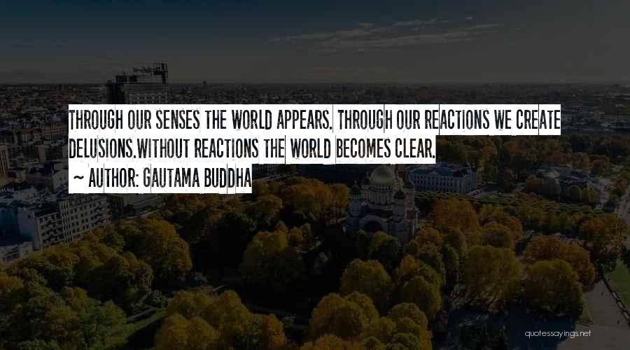 Gautama Buddha Quotes: Through Our Senses The World Appears. Through Our Reactions We Create Delusions.without Reactions The World Becomes Clear.