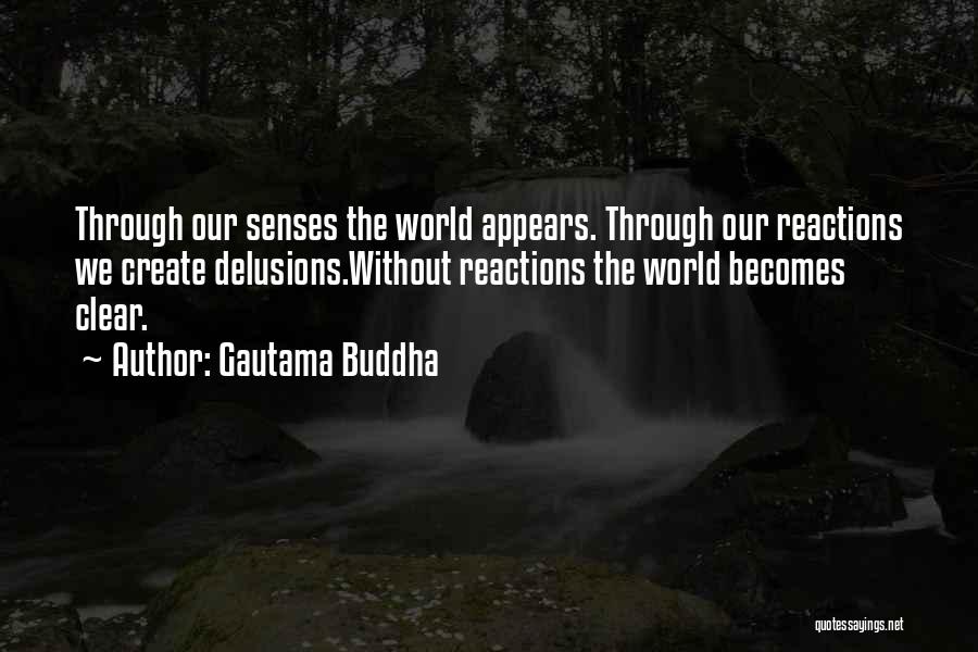 Gautama Buddha Quotes: Through Our Senses The World Appears. Through Our Reactions We Create Delusions.without Reactions The World Becomes Clear.