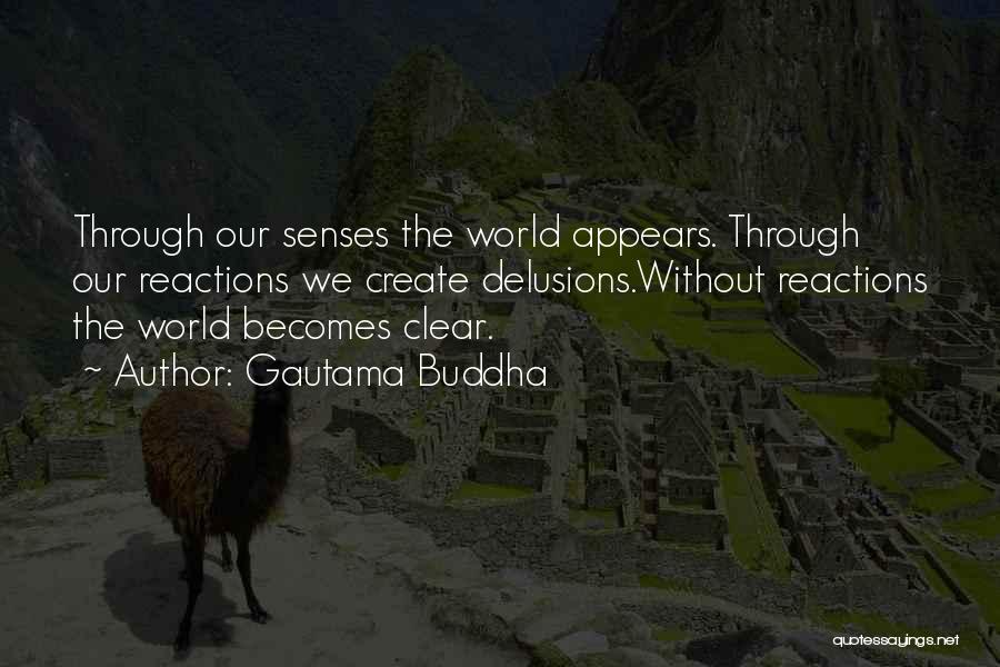 Gautama Buddha Quotes: Through Our Senses The World Appears. Through Our Reactions We Create Delusions.without Reactions The World Becomes Clear.