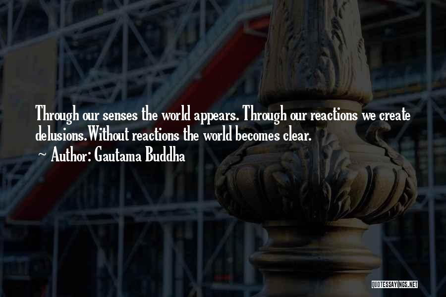 Gautama Buddha Quotes: Through Our Senses The World Appears. Through Our Reactions We Create Delusions.without Reactions The World Becomes Clear.