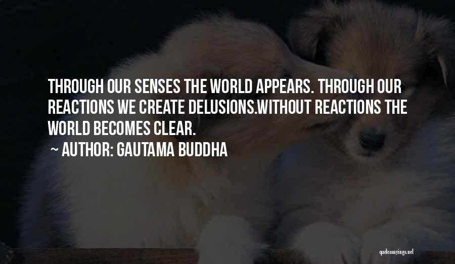 Gautama Buddha Quotes: Through Our Senses The World Appears. Through Our Reactions We Create Delusions.without Reactions The World Becomes Clear.