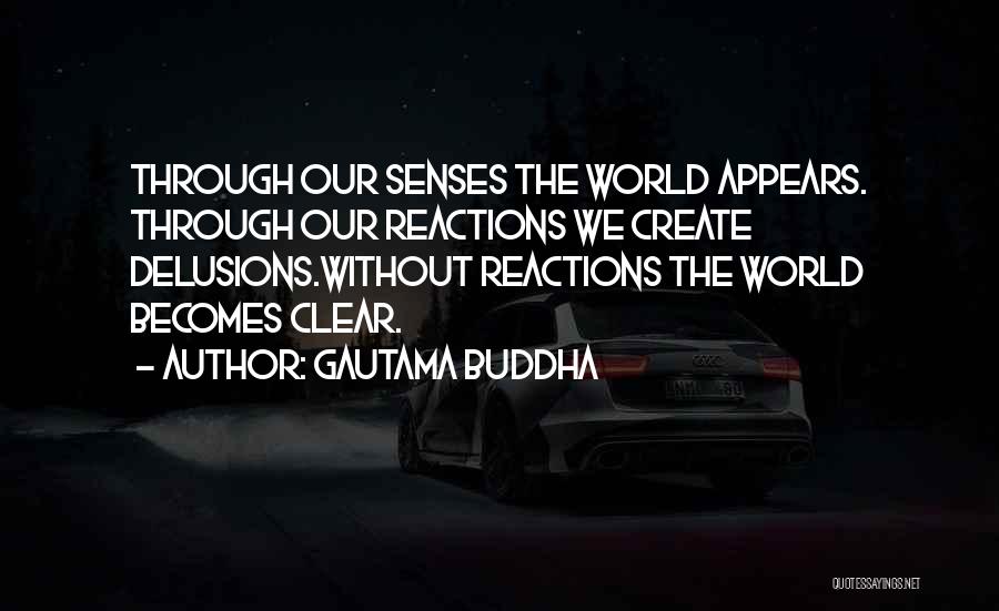 Gautama Buddha Quotes: Through Our Senses The World Appears. Through Our Reactions We Create Delusions.without Reactions The World Becomes Clear.