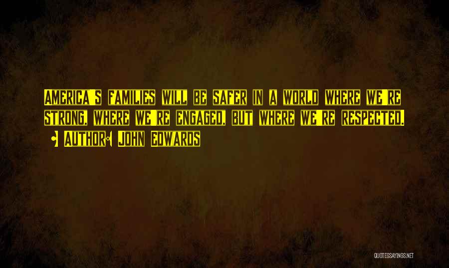 John Edwards Quotes: America's Families Will Be Safer In A World Where We're Strong, Where We're Engaged, But Where We're Respected.