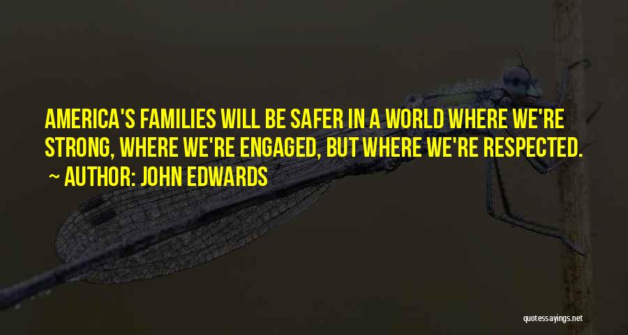 John Edwards Quotes: America's Families Will Be Safer In A World Where We're Strong, Where We're Engaged, But Where We're Respected.