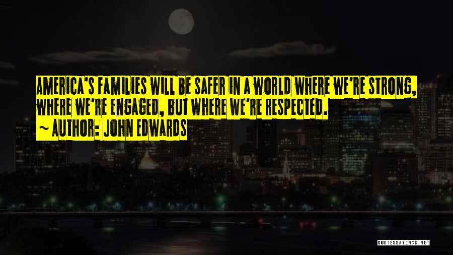 John Edwards Quotes: America's Families Will Be Safer In A World Where We're Strong, Where We're Engaged, But Where We're Respected.