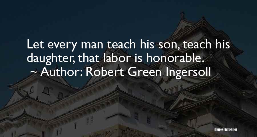 Robert Green Ingersoll Quotes: Let Every Man Teach His Son, Teach His Daughter, That Labor Is Honorable.