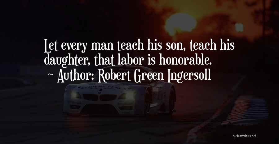 Robert Green Ingersoll Quotes: Let Every Man Teach His Son, Teach His Daughter, That Labor Is Honorable.