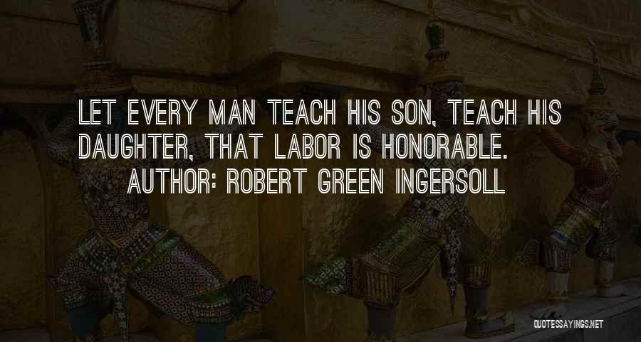 Robert Green Ingersoll Quotes: Let Every Man Teach His Son, Teach His Daughter, That Labor Is Honorable.