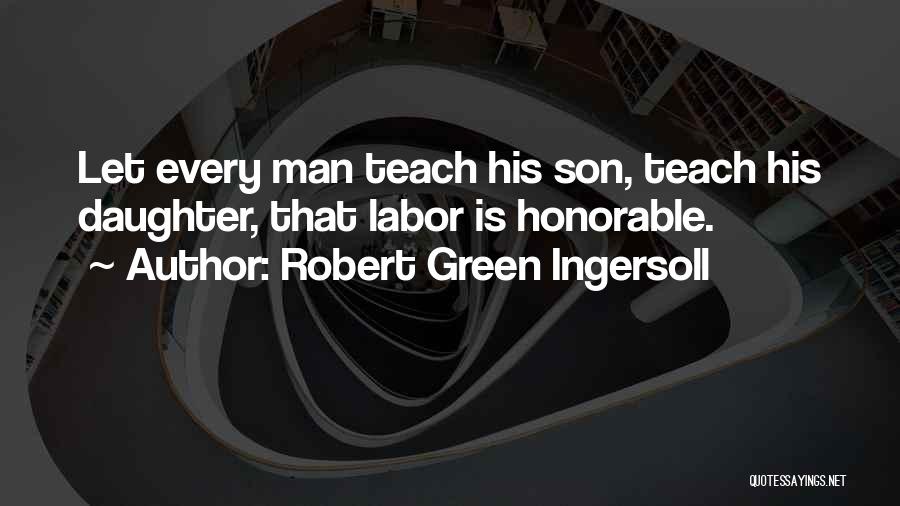 Robert Green Ingersoll Quotes: Let Every Man Teach His Son, Teach His Daughter, That Labor Is Honorable.