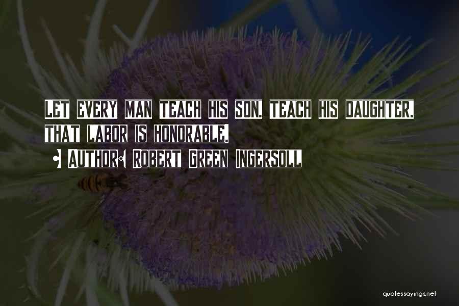 Robert Green Ingersoll Quotes: Let Every Man Teach His Son, Teach His Daughter, That Labor Is Honorable.