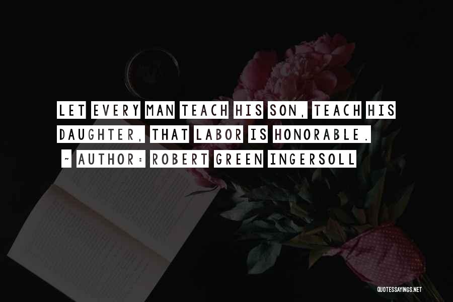 Robert Green Ingersoll Quotes: Let Every Man Teach His Son, Teach His Daughter, That Labor Is Honorable.