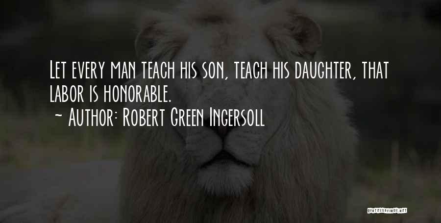 Robert Green Ingersoll Quotes: Let Every Man Teach His Son, Teach His Daughter, That Labor Is Honorable.