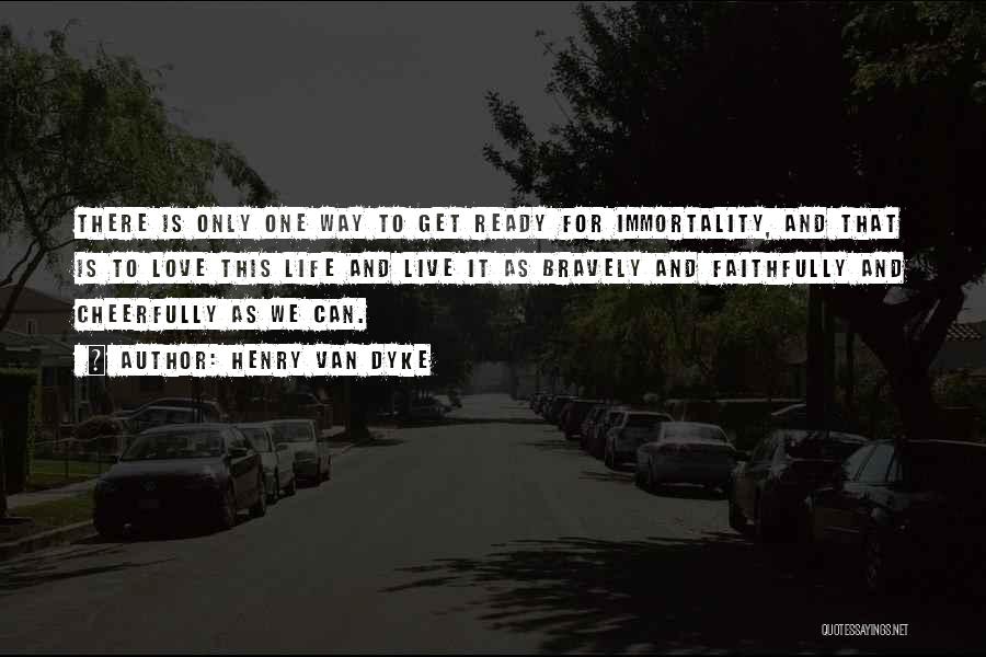 Henry Van Dyke Quotes: There Is Only One Way To Get Ready For Immortality, And That Is To Love This Life And Live It