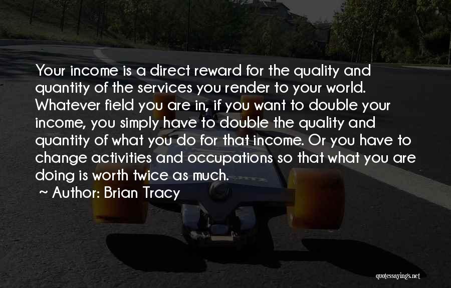 Brian Tracy Quotes: Your Income Is A Direct Reward For The Quality And Quantity Of The Services You Render To Your World. Whatever