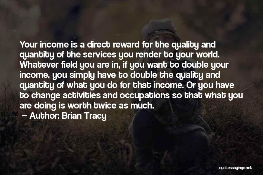 Brian Tracy Quotes: Your Income Is A Direct Reward For The Quality And Quantity Of The Services You Render To Your World. Whatever