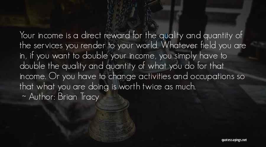 Brian Tracy Quotes: Your Income Is A Direct Reward For The Quality And Quantity Of The Services You Render To Your World. Whatever