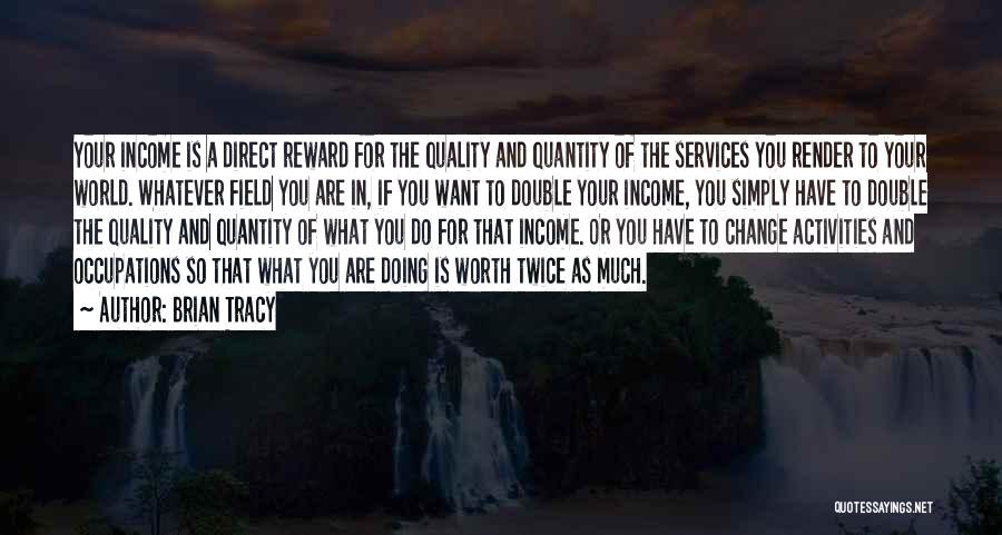 Brian Tracy Quotes: Your Income Is A Direct Reward For The Quality And Quantity Of The Services You Render To Your World. Whatever