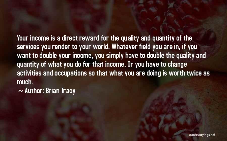 Brian Tracy Quotes: Your Income Is A Direct Reward For The Quality And Quantity Of The Services You Render To Your World. Whatever