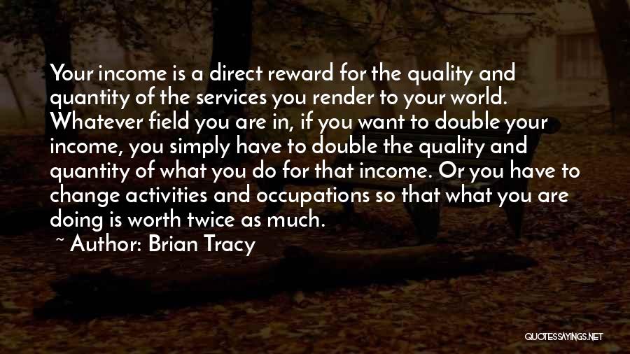 Brian Tracy Quotes: Your Income Is A Direct Reward For The Quality And Quantity Of The Services You Render To Your World. Whatever