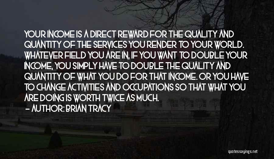 Brian Tracy Quotes: Your Income Is A Direct Reward For The Quality And Quantity Of The Services You Render To Your World. Whatever