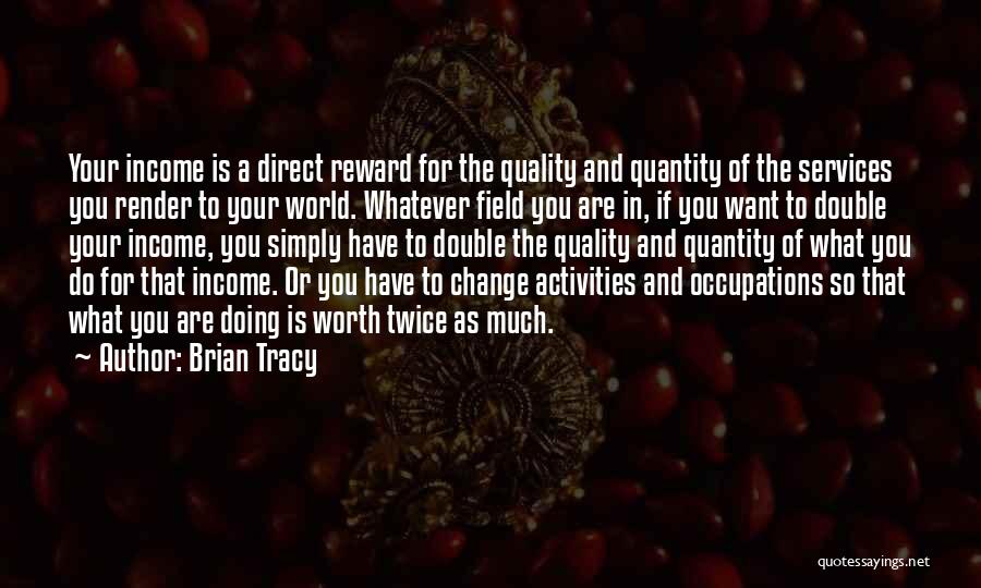 Brian Tracy Quotes: Your Income Is A Direct Reward For The Quality And Quantity Of The Services You Render To Your World. Whatever