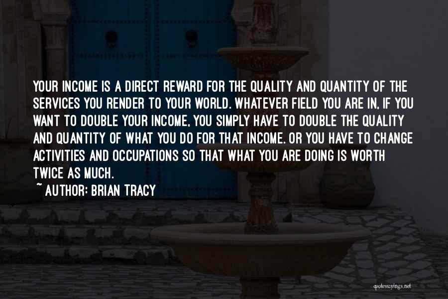 Brian Tracy Quotes: Your Income Is A Direct Reward For The Quality And Quantity Of The Services You Render To Your World. Whatever