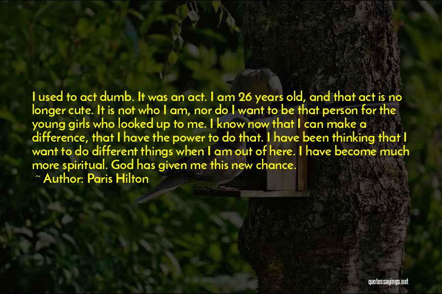 Paris Hilton Quotes: I Used To Act Dumb. It Was An Act. I Am 26 Years Old, And That Act Is No Longer